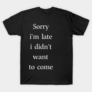 Sorry i'm late i didn't want to come T-Shirt